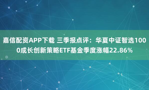 嘉信配资APP下载 三季报点评：华夏中证智选1000成长创新策略ETF基金季度涨幅22.86%