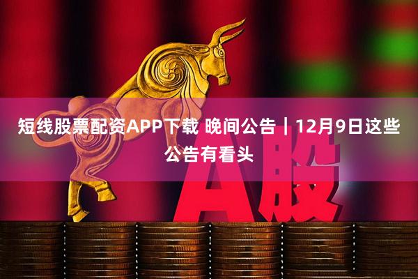 短线股票配资APP下载 晚间公告｜12月9日这些公告有看头