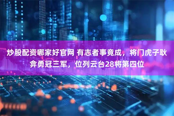 炒股配资哪家好官网 有志者事竟成，将门虎子耿弇勇冠三军，位列云台28将第四位