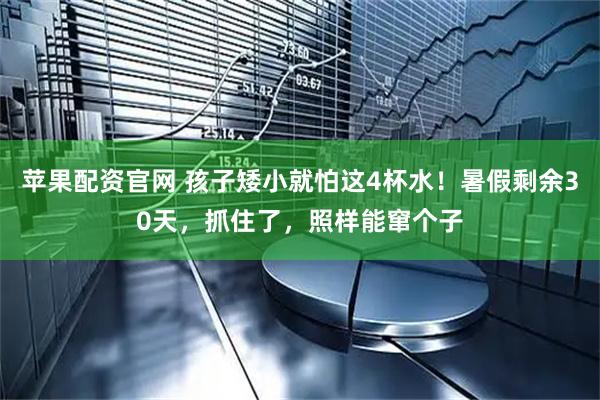 苹果配资官网 孩子矮小就怕这4杯水！暑假剩余30天，抓住了，照样能窜个子